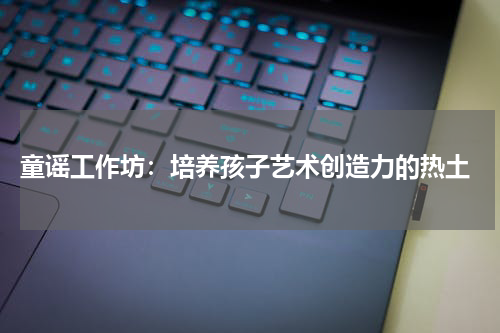 童谣工作坊:培养孩子艺术创造力的热土