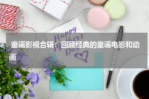 童谣影视合辑:回顾经典的童谣电影和动画