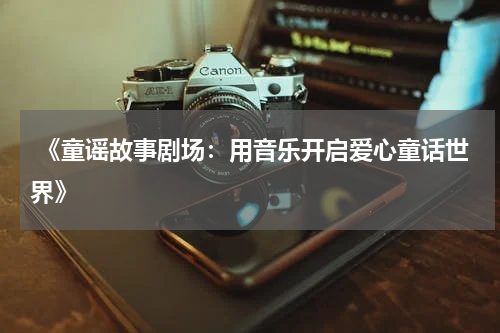 《童谣故事剧场:用音乐开启爱心童话世界》