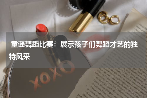 童谣舞蹈比赛:展示孩子们舞蹈才艺的独特风采