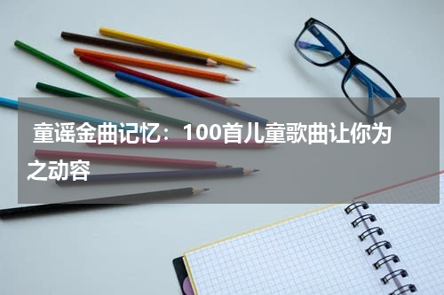 童谣金曲记忆:100首儿童歌曲让你为之动容