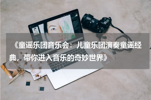  《童谣乐团音乐会：儿童乐团演奏童谣经典，带你进入音乐的奇妙世界》