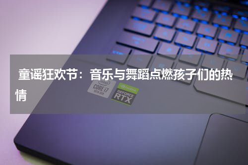 童谣狂欢节:音乐与舞蹈点燃孩子们的热情