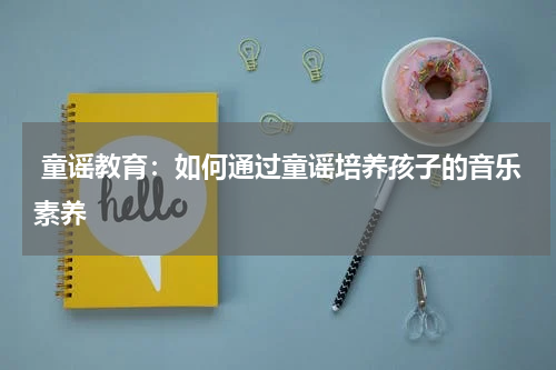 童谣教育:如何通过童谣培养孩子的音乐素养