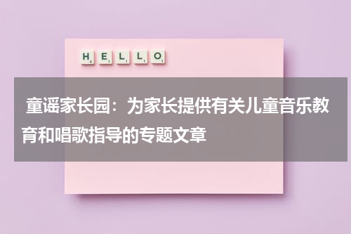  童谣家长园：为家长提供有关儿童音乐教育和唱歌指导的专题文章