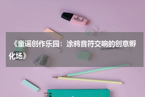 《童谣创作乐园:涂鸦音符交响的创意孵化场》