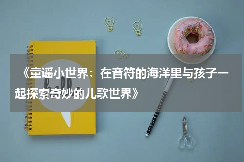  《童谣小世界：在音符的海洋里与孩子一起探索奇妙的儿歌世界》