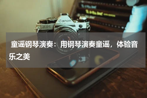 童谣钢琴演奏:用钢琴演奏童谣,体验音乐之美