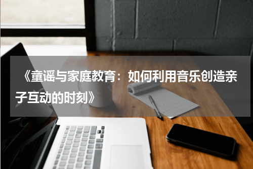  《童谣与家庭教育：如何利用音乐创造亲子互动的时刻》