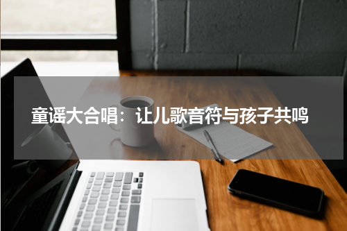 童谣大合唱:让儿歌音符与孩子共鸣