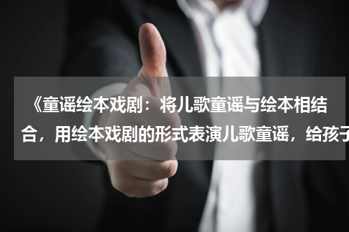  《童谣绘本戏剧：将儿歌童谣与绘本相结合，用绘本戏剧的形式表演儿歌童谣，给孩子们带来视觉和听觉的双重享受》