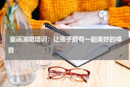 童谣演唱培训:让孩子拥有一副美妙的嗓音