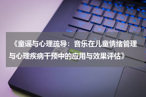  《童谣与心理疏导：音乐在儿童情绪管理与心理疾病干预中的应用与效果评估》