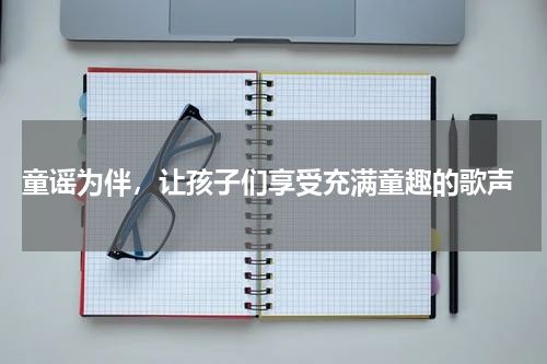  童谣为伴，让孩子们享受充满童趣的歌声