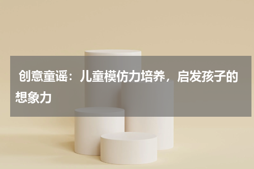  创意童谣：儿童模仿力培养，启发孩子的想象力
