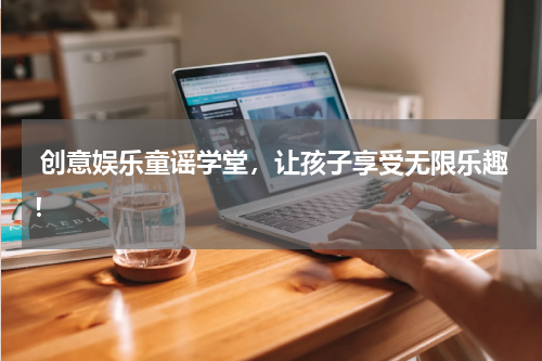  创意娱乐童谣学堂，让孩子享受无限乐趣！