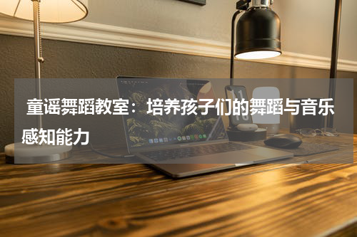  童谣舞蹈教室：培养孩子们的舞蹈与音乐感知能力