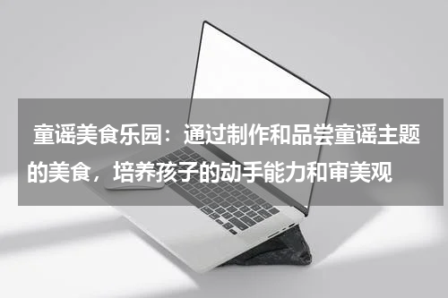  童谣美食乐园：通过制作和品尝童谣主题的美食，培养孩子的动手能力和审美观