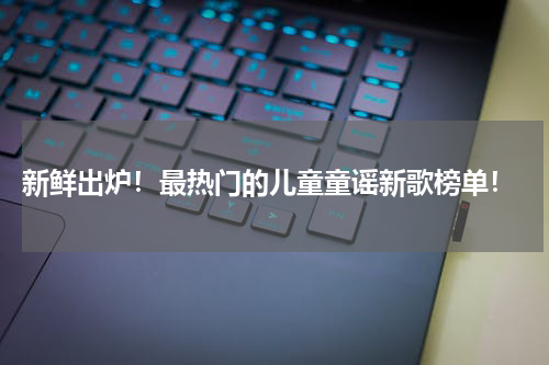 新鲜出炉!最热门的儿童童谣新歌榜单!