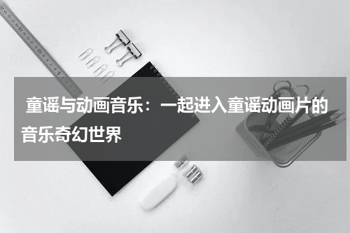  童谣与动画音乐：一起进入童谣动画片的音乐奇幻世界