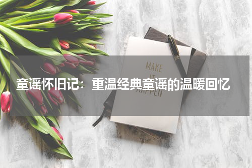 童谣怀旧记:重温经典童谣的温暖回忆