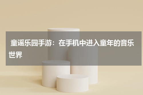  童谣乐园手游：在手机中进入童年的音乐世界