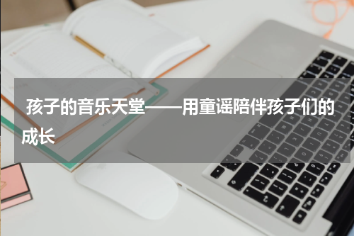  孩子的音乐天堂——用童谣陪伴孩子们的成长