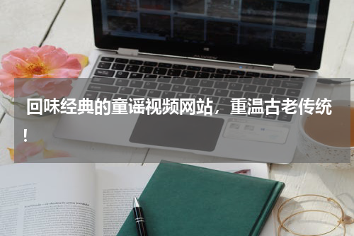 回味经典的童谣视频网站,重温古老传统!