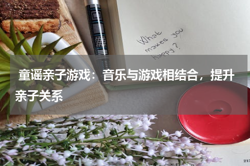  童谣亲子游戏：音乐与游戏相结合，提升亲子关系