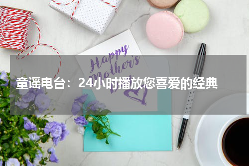  童谣电台：24小时播放您喜爱的经典