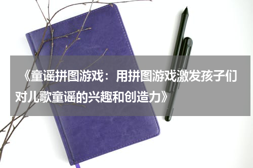  《童谣拼图游戏：用拼图游戏激发孩子们对儿歌童谣的兴趣和创造力》