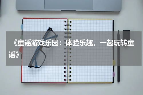  《童谣游戏乐园：体验乐趣，一起玩转童谣》