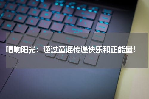 唱响阳光:通过童谣传递快乐和正能量!