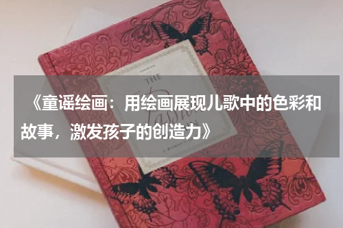 《童谣绘画:用绘画展现儿歌中的色彩和故事,激发孩子的创造力》