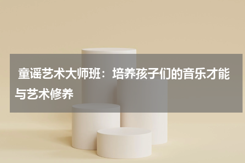  童谣艺术大师班：培养孩子们的音乐才能与艺术修养