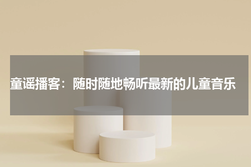 童谣播客:随时随地畅听最新的儿童音乐