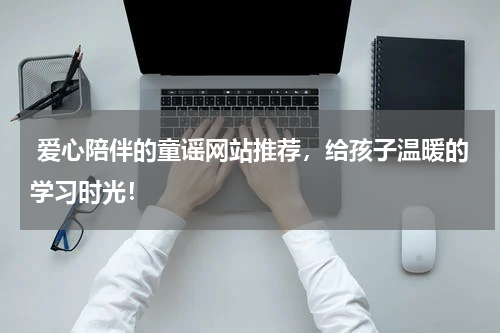  爱心陪伴的童谣网站推荐，给孩子温暖的学习时光！
