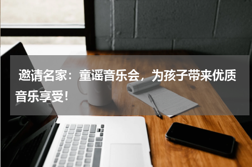 邀请名家:童谣音乐会,为孩子带来优质音乐享受!