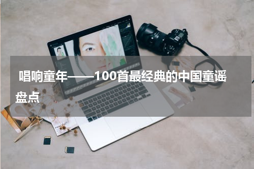  唱响童年——100首最经典的中国童谣盘点