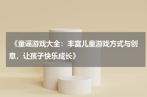  《童谣游戏大全：丰富儿童游戏方式与创意，让孩子快乐成长》