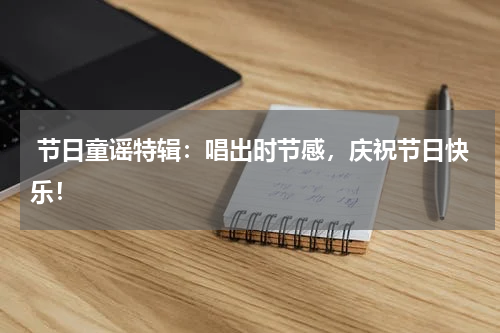 节日童谣特辑:唱出时节感,庆祝节日快乐!