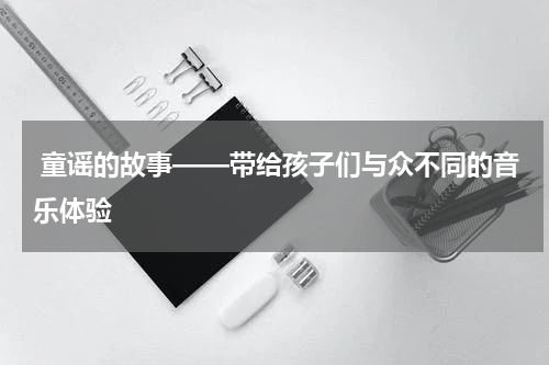  童谣的故事——带给孩子们与众不同的音乐体验