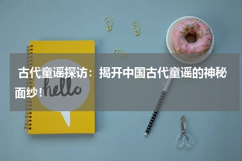 古代童谣探访:揭开中国古代童谣的神秘面纱!