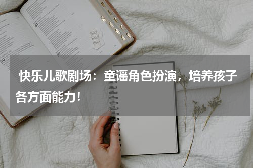  快乐儿歌剧场：童谣角色扮演，培养孩子各方面能力！