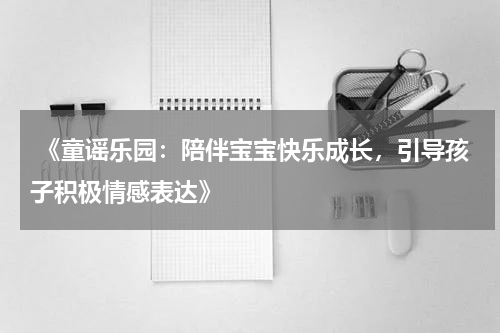  《童谣乐园：陪伴宝宝快乐成长，引导孩子积极情感表达》