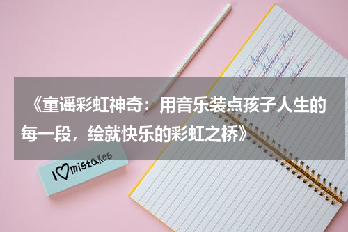  《童谣彩虹神奇：用音乐装点孩子人生的每一段，绘就快乐的彩虹之桥》