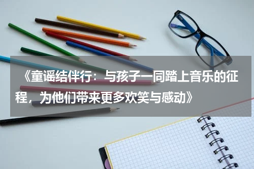 《童谣结伴行：与孩子一同踏上音乐的征程，为他们带来更多欢笑与感动》