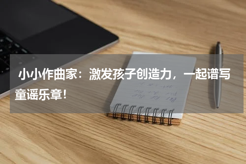  小小作曲家：激发孩子创造力，一起谱写童谣乐章！