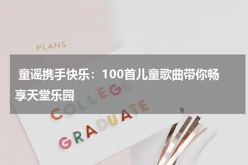 童谣携手快乐:100首儿童歌曲带你畅享天堂乐园