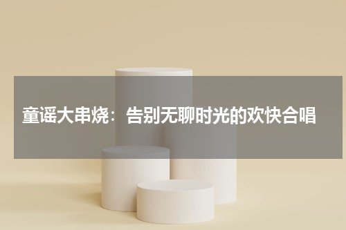  童谣大串烧：告别无聊时光的欢快合唱